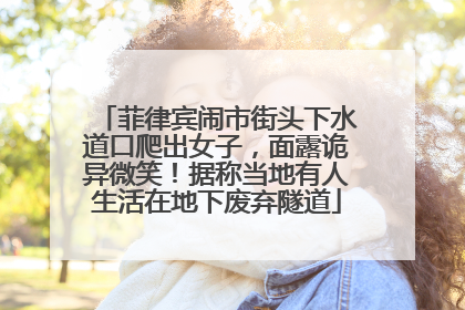 菲律宾闹市街头下水道口爬出女子，面露诡异微笑！据称当地有人生活在地下废弃隧道