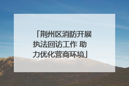 荆州区消防开展执法回访工作 助力优化营商环境