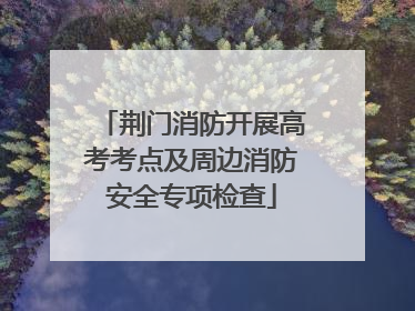 荆门消防开展高考考点及周边消防安全专项检查