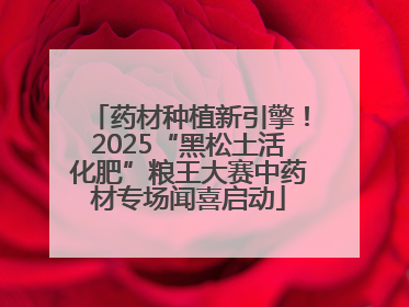 药材种植新引擎！2025“黑松土活化肥”粮王大赛中药材专场闻喜启动