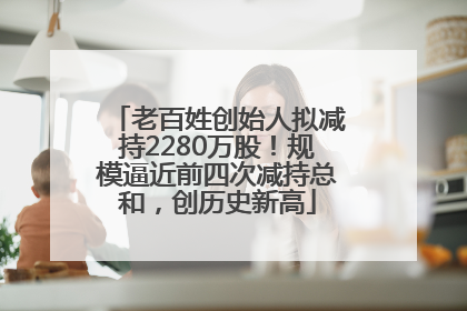 老百姓创始人拟减持2280万股！规模逼近前四次减持总和，创历史新高