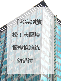 考完别放松！志愿填报模拟演练勿错过