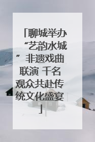 聊城举办“艺韵水城”非遗戏曲联演 千名观众共赴传统文化盛宴