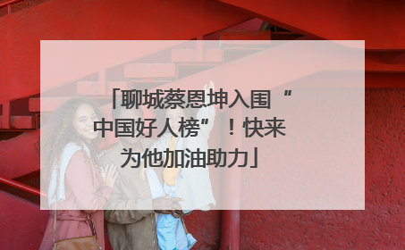 聊城蔡恩坤入围“中国好人榜”！快来为他加油助力