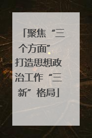 聚焦“三个方面” 打造思想政治工作“三新”格局