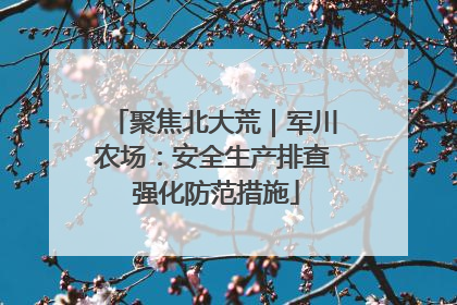 聚焦北大荒｜军川农场：安全生产排查 强化防范措施