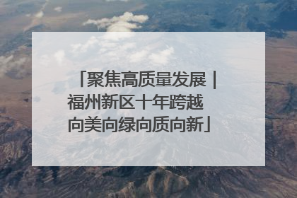 聚焦高质量发展｜福州新区十年跨越 向美向绿向质向新