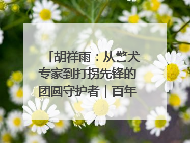 胡祥雨：从警犬专家到打拐先锋的团圆守护者｜百年工运·劳模说