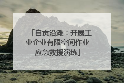 自贡沿滩：开展工业企业有限空间作业应急救援演练
