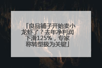 良品铺子开始卖小龙虾了？去年净利润下滑125%，专家称转型极为关键
