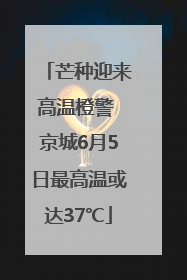 芒种迎来高温橙警 京城6月5日最高温或达37℃