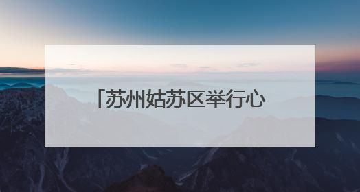 苏州姑苏区举行心理健康指导员实践培训成果展演活动