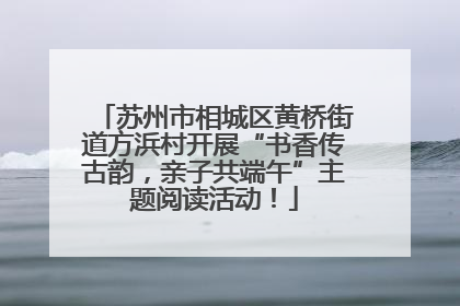 苏州市相城区黄桥街道方浜村开展“书香传古韵，亲子共端午”主题阅读活动！