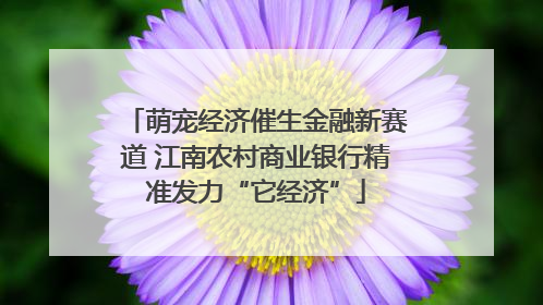 萌宠经济催生金融新赛道 江南农村商业银行精准发力“它经济”