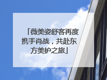 薇美姿舒客再度携手肖战，共赴东方美护之旅