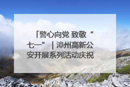 警心向党 致敬“七一”｜漳州高新公安开展系列活动庆祝建党104周年