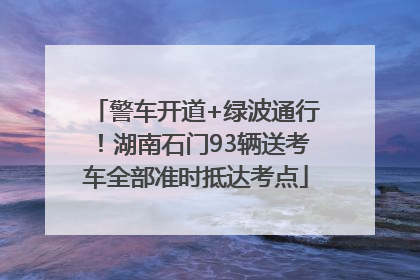 警车开道+绿波通行！湖南石门93辆送考车全部准时抵达考点
