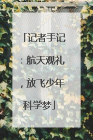 记者手记：航天观礼，放飞少年科学梦
