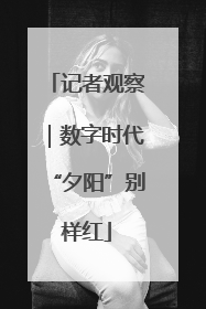 记者观察｜数字时代“夕阳”别样红