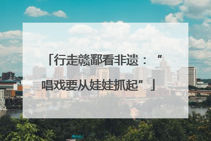 行走赣鄱看非遗：“唱戏要从娃娃抓起”