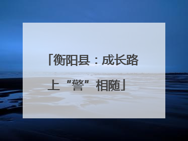衡阳县：成长路上“警”相随