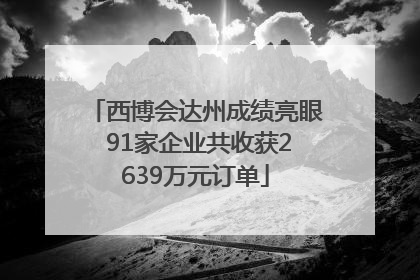 西博会达州成绩亮眼 91家企业共收获2639万元订单