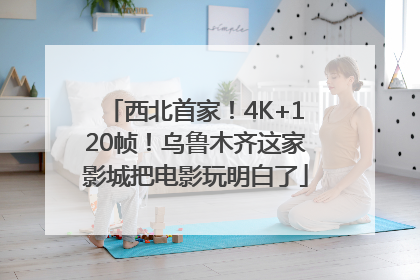 西北首家！4K+120帧！乌鲁木齐这家影城把电影玩明白了