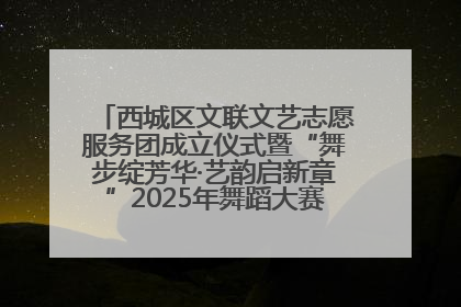西城区文联文艺志愿服务团成立仪式暨“舞步绽芳华·艺韵启新章”2025年舞蹈大赛展演圆满举办