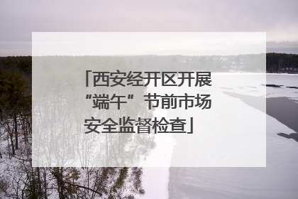 西安经开区开展“端午”节前市场安全监督检查