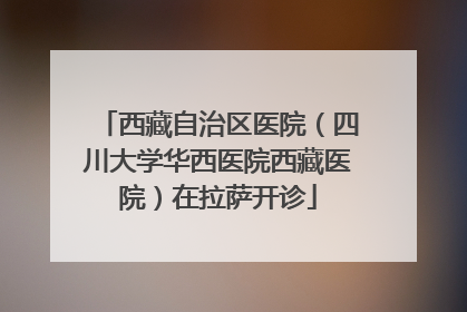 西藏自治区医院（四川大学华西医院西藏医院）在拉萨开诊