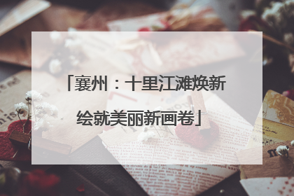 襄州：十里江滩焕新 绘就美丽新画卷