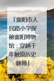 襄阳市人民路小学探秘襄阳博物馆：穿越千年触摸历史脉搏