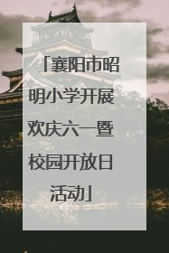 襄阳市昭明小学开展欢庆六一暨校园开放日活动