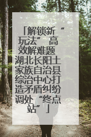 解锁新“玩法” 高效解难题 湖北长阳土家族自治县综治中心打造矛盾纠纷调处“终点站”