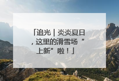 追光｜炎炎夏日，这里的滑雪场“上新”啦！
