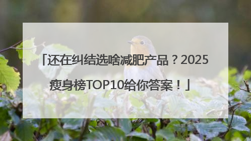 还在纠结选啥减肥产品？2025 瘦身榜TOP10给你答案！