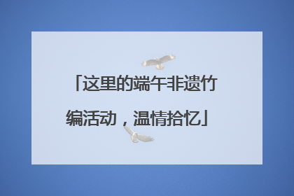 这里的端午非遗竹编活动，温情拾忆