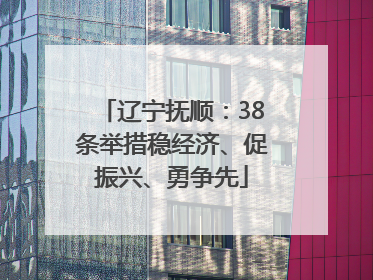 辽宁抚顺：38条举措稳经济、促振兴、勇争先