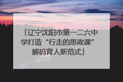 辽宁沈阳市第一二六中学打造“行走的思政课” 解码育人新范式