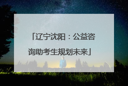 辽宁沈阳：公益咨询助考生规划未来