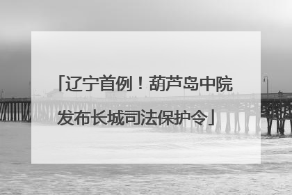辽宁首例！葫芦岛中院发布长城司法保护令