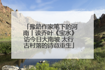 豫籍作家笔下的河南丨读乔叶《宝水》访今日大南坡 太行古村落的诗意重生
