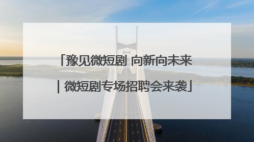 豫见微短剧 向新向未来｜微短剧专场招聘会来袭