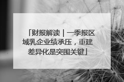 财报解读｜一季报区域乳企业绩承压，重建差异化是突围关键