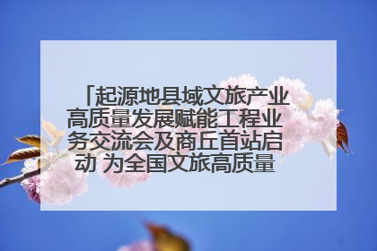 起源地县域文旅产业高质量发展赋能工程业务交流会及商丘首站启动 为全国文旅高质量发展注入强劲动能