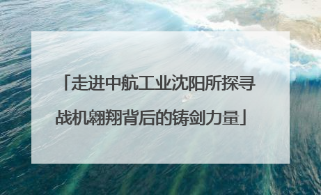 走进中航工业沈阳所探寻战机翱翔背后的铸剑力量