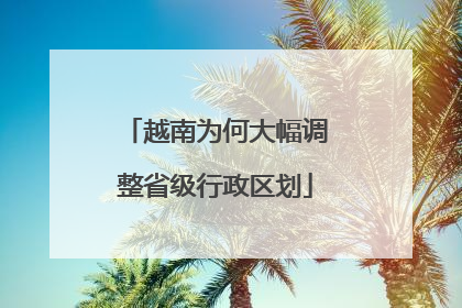 越南为何大幅调整省级行政区划