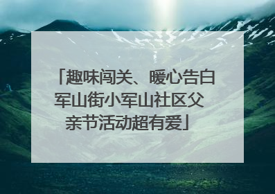 趣味闯关、暖心告白 军山街小军山社区父亲节活动超有爱
