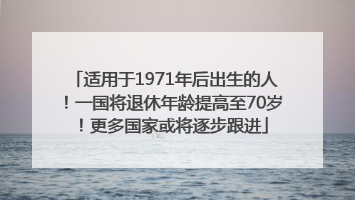 适用于1971年后出生的人！一国将退休年龄提高至70岁！更多国家或将逐步跟进