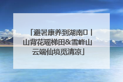 避暑康养到湖南⑫丨山背花瑶梯田&雪峰山 云端仙境觅清凉